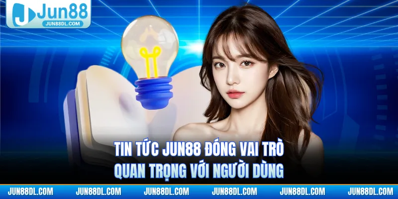 Tin tức JUN88 đóng vai trò quan trọng với người dùng
