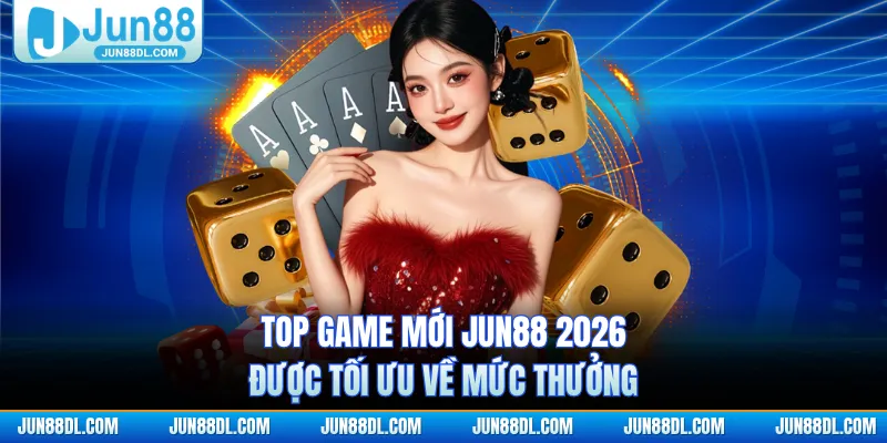 Top game mới JUN88 2026 được tối ưu về mức thưởng